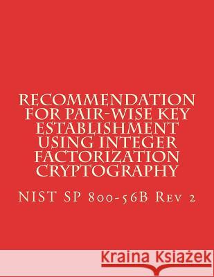 Recommendation for Pair-Wise Key Establishment Using Integer Factorization Cryptography: Nist Sp 800-56b REV 2 National Institute of Standards and Tech 9781722920807 Createspace Independent Publishing Platform
