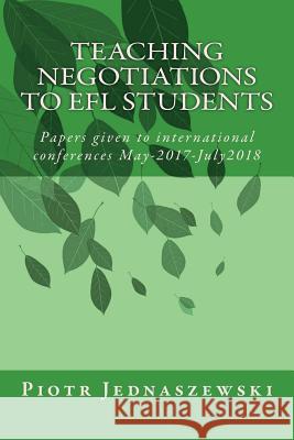 Teaching Negotiations to EFL Students: Papers given to international conferences May-2017-July2018 Jednaszewski, Piotr 9781722951726 Createspace Independent Publishing Platform