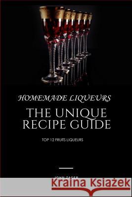 Homemade Liqueur: The Unique Recipe Guide John Zager 9781722951900 Createspace Independent Publishing Platform