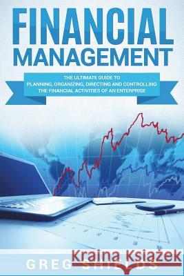 Financial Management: The Ultimate Guide to Planning, Organizing, Directing, and Controlling the Financial Activities of an Enterprise Greg Shields 9781722964924 Createspace Independent Publishing Platform