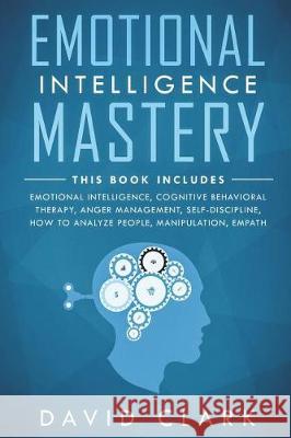 Emotional Intelligence Mastery: 7 Manuscripts - Emotional Intelligence, Cognitive Behavioral Therapy, Anger Management, Self-Discipline, How to Analyz David Clark 9781722989354