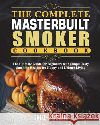 The Complete Masterbuilt Smoker Cookbook: The Ultimate Guide for Beginners with Simple Tasty Smoking Recipes for Happy and Leisure Living Grill Leisure 9781722990879 Createspace Independent Publishing Platform