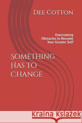 Something Has to Change: Overcoming Obstacles to Become Your Greater Self Dee Cotton 9781723008733