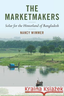 The Marketmakers: Solar for the Hinterland of Bangladesh Nancy Wimmer 9781723009563