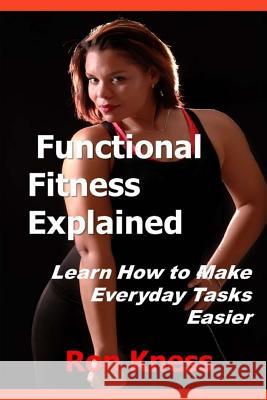 Functional Fitness Explained: Learn How to Make Everyday Tasks Easier Ron Kness 9781723033209 Createspace Independent Publishing Platform