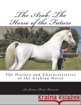 The Arab: The Horse of the Future: The History and Characteristics of the Arabian Horse Sir James Penn Boucaut Jackson Chambers 9781723033636 Createspace Independent Publishing Platform