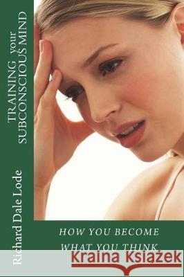 TRAINING your SUBCONSCIOUS MIND: How You Become What You Think Lode, Richard Dale 9781723037139 Createspace Independent Publishing Platform