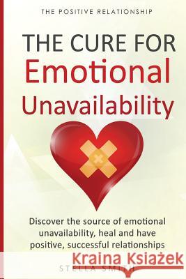 The Cure for Emotional Unavailability: Discover the source of emotional unavailability, heal and have positive, successful relationships. Smith, Stella 9781723040443