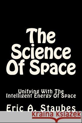 The Science Of Space: Unifying With The Intelligent Energy Of Space Staubes, Eric A. 9781723042997 Createspace Independent Publishing Platform