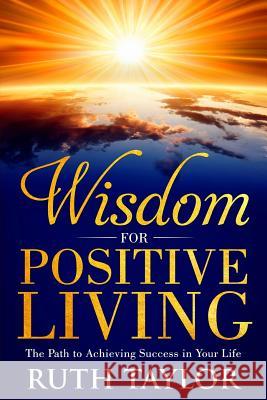 Wisdom for Positive Living: The Path to Achieving Success in Your Life Ruth Taylor 9781723047138