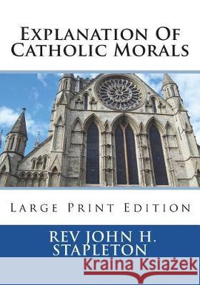 Explanation Of Catholic Morals: Large Print Edition Stapleton, John H. 9781723048494 Createspace Independent Publishing Platform