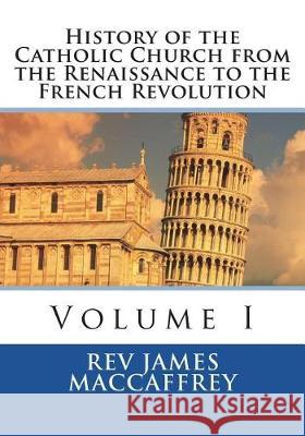 History of the Catholic Church from the Renaissance to the French Revolution: Volume I Rev James MacCaffrey 9781723062827 Createspace Independent Publishing Platform