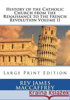 History of the Catholic Church from the Renaissance to the French Revolution Volume II: Large Print Edition Rev James MacCaffrey St Athanasius Press 9781723070112 Createspace Independent Publishing Platform