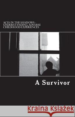Aces in the Shadows: Understanding Adverse Childhood Experiences A. Survivor 9781723070754 Createspace Independent Publishing Platform