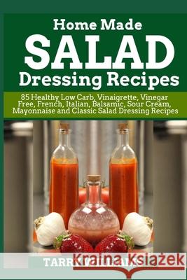 Homemade Salad Dressing Recipe: 85 Healthy Low Carb, Vinaigrette, Vinegar Free, French, Italian, Balsamic, Sour Cream, Mayonnaise and Classic Salad Dr Tarry Williams 9781723075773 Createspace Independent Publishing Platform