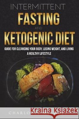 Intermittent Fasting and the Keto Diet: Guide for Cleansing Your Body, Losing Weight, and Living a Healthy Lifestyle Charlotte Melhoff 9781723075995