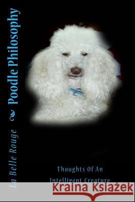 Poodle Philosophy: Thoughts Of An Intelligent Creature Rouge, La Belle 9781723080937 Createspace Independent Publishing Platform