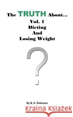 The TRUTH About... Vol.1: Dieting and Losing Weight Robinson, B. K. 9781723088971 Createspace Independent Publishing Platform