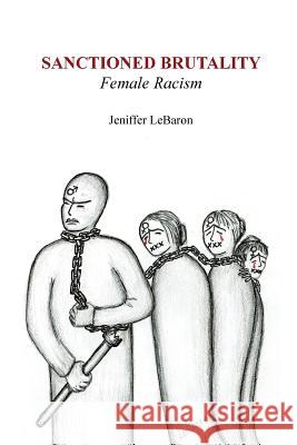 Sanctioned Brutality: Female Racism Jeniffer Lebaron 9781723102578 Createspace Independent Publishing Platform