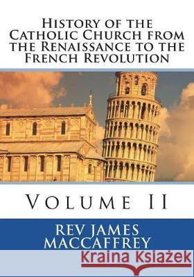 History of the Catholic Church from the Renaissance to the French Revolution: Volume II Rev James MacCaffrey St Athanasius Press 9781723106057