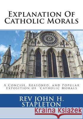 Explanation Of Catholic Morals: A Concise, Reasoned, and Popular Exposition of Catholic Morals St Athanasius Press 9781723116216