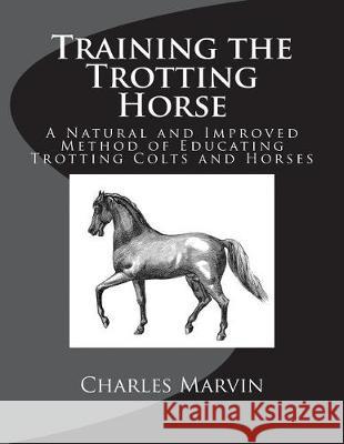 Training the Trotting Horse: A Natural and Improved Method of Educating Trotting Colts and Horses Charles Marvin Jackson Chambers 9781723151446