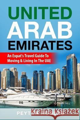 United Arab Emirates: An Expat's Travel Guide To Moving & Living In The UAE Peyton Rogers 9781723156915 Createspace Independent Publishing Platform