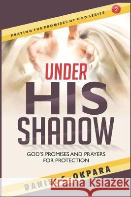 Under His Shadow: God's Promises and Prayers for Protection Daniel C. Okpara 9781723174803 Createspace Independent Publishing Platform