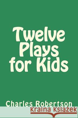 Twelve Plays for Kids Mr Charles G. Robertson 9781723174995 Createspace Independent Publishing Platform