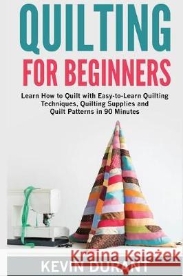 Quilting for beginners: learn how to Quilt with Easy-to-Learn Quilting Techniques, Quilting Supplies and Quilt Patterns in 90 minutes and Reve Durant, Kevin 9781723201691