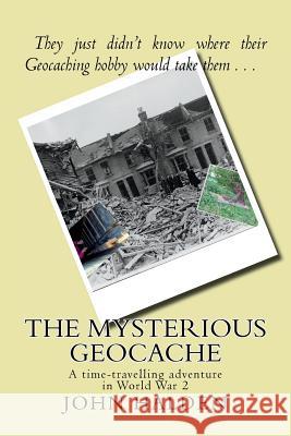 The Mysterious Geocache: A time-travelling adventure in World War 2 Halden, John 9781723224980 Createspace Independent Publishing Platform