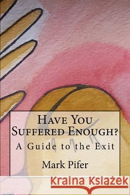 Have You Suffered Enough?: A Guide to the Exit Mark Pifer 9781723230202 Createspace Independent Publishing Platform