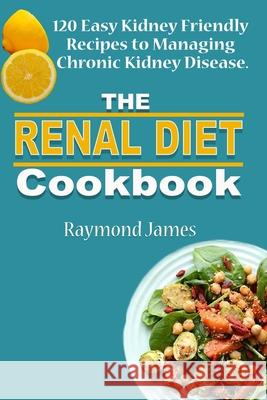 The Renal Diet Cookbook: 120 Easy Kidney Friendly Recipes to Managing Chronic Kidney Disease Henry Walters Raymond James 9781723234712