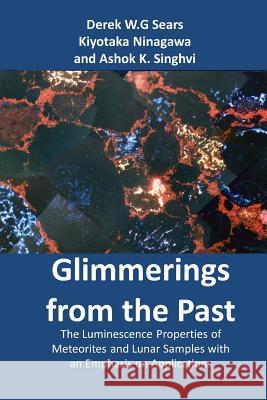 Glimmerings of the Past: The Luminescence Properties of Meteorites and Lunar Samples with an Emphasis on Applications Derek W. G. Sears Kiyotaka Ninagawa Ashok Singhvi 9781723236273