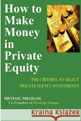 How to Make Money in Private Equity: The Criteria to Select Private Equity Investments Michael Milligan Alvin Mance 9781723238307 Createspace Independent Publishing Platform
