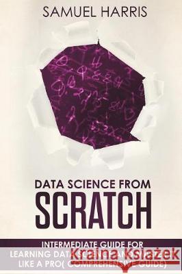 Data Science from Scratch: Intermediate guide for learning Data science and master it like a pro( Comprehensive guide) Harris, Samuel 9781723238376