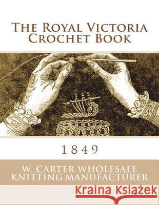 The Royal Victoria Crochet Book: 1849 W. Carter Wholesale Knitting Manufacture Miss Georgia Goodblood 9781723252310