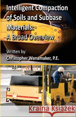 Intelligent Compaction of Soils and Subbase Materials: A Broad Overview: A broad overview of intelligent compaction technology including the history, Christopher Wanamaker 9781723258572 Createspace Independent Publishing Platform