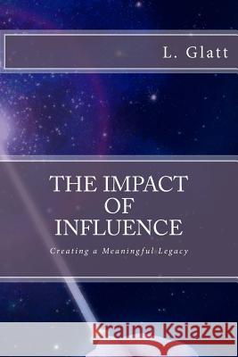 The Impact of Influence: Creating a Meaningful Legacy L. Glatt 9781723290091 Createspace Independent Publishing Platform