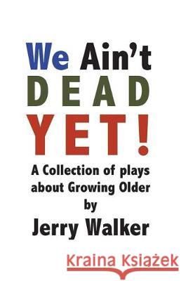 We Ain't Dead Yet!: 8 Plays about Growing Older Jerry Walker 9781723291753 Createspace Independent Publishing Platform