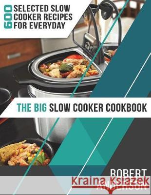 The Big Slow Cooker Cookbook: 600 Selected Slow Cooker Recipes for Everyday (2018 New Edition) Robert Anderson 9781723292859 Createspace Independent Publishing Platform