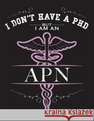 I Dont Have A PHD But I Am An APN: NP CNS Advanced Practice Nurse Books Nursing School Nursing School Graduation Fields, L. 9781723305917 Createspace Independent Publishing Platform