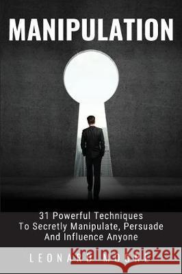 Manipulation: 31 Powerful Techniques to Secretly Manipulate, Persuade and Influence People Leonard Moore 9781723307423