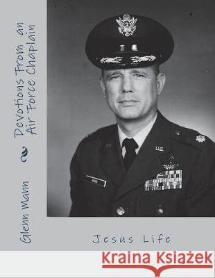 Devotions of an Air Force Chaplain: Jesus Life Glenn Mann Judy Eckdahl Kathy Eckdahl 9781723317569 Createspace Independent Publishing Platform