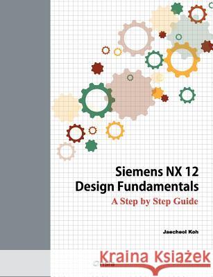 Siemens NX 12 Design Fundamentals: A Step by Step Guide Koh, Jaecheol 9781723326097