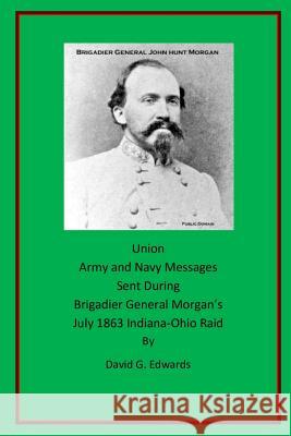 Union Army and Navy Messages Sent During Brigadier General Morgan's July 1863 Indiana-Ohio Raid David G. Edwards 9781723330889 Createspace Independent Publishing Platform