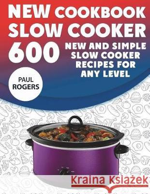 The New Slow Cooker Cookbook: 600 New and Simple Slow Cooker Recipes for Any Level Paul Rogers 9781723335617