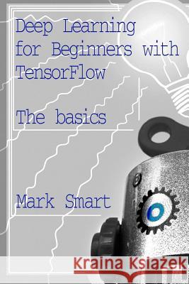 Deep Learning for Beginners with TensorFlow: The basics Smart, Mark 9781723338496 Createspace Independent Publishing Platform