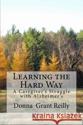 Learning the Hard Way: A Caregiver's Struggle With Alzheimer's Reilly, Donna Grant 9781723364198 Createspace Independent Publishing Platform