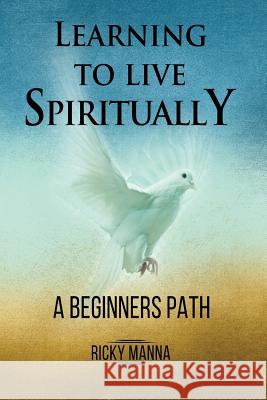 Learning To Live Spiritually: A Beginner's Path Manna, Ricky 9781723385308 Createspace Independent Publishing Platform